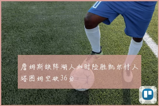 詹姆斯缺阵湖人加时险胜凯尔特人塔图姆空砍36分
