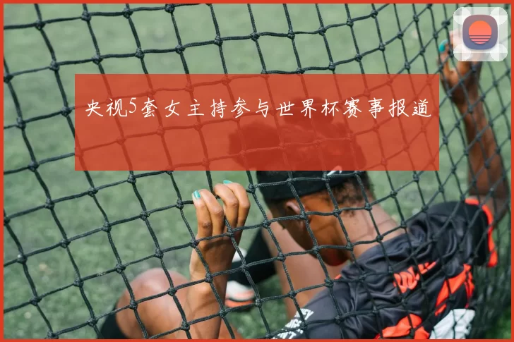 央视5套女主持参与世界杯赛事报道
