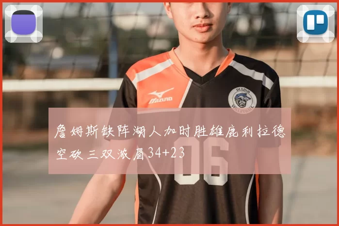 詹姆斯缺阵湖人加时胜雄鹿利拉德空砍三双浓眉34+23