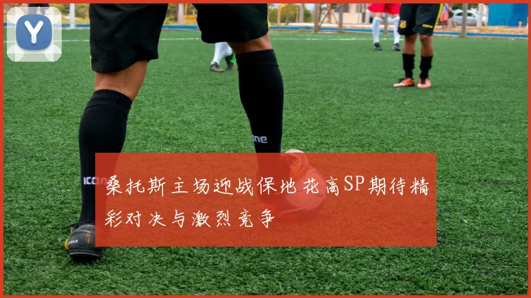 桑托斯主场迎战保地花高SP期待精彩对决与激烈竞争