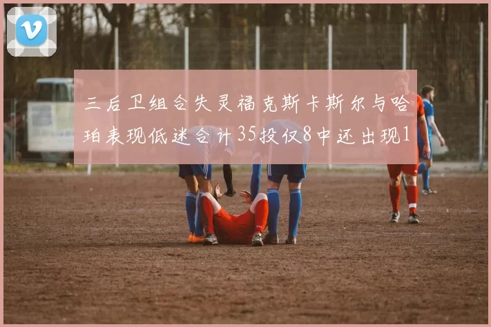 三后卫组合失灵福克斯卡斯尔与哈珀表现低迷合计35投仅8中还出现10次失误