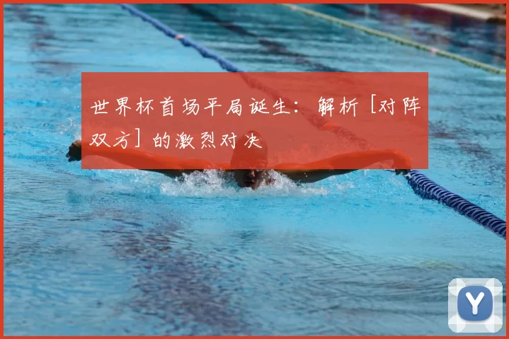 世界杯首场平局诞生：解析 [对阵双方] 的激烈对决