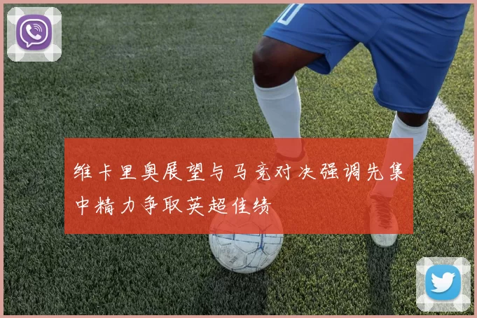 维卡里奥展望与马竞对决强调先集中精力争取英超佳绩