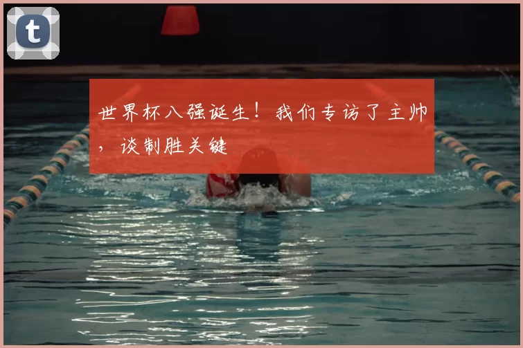 世界杯八强诞生！我们专访了主帅，谈制胜关键