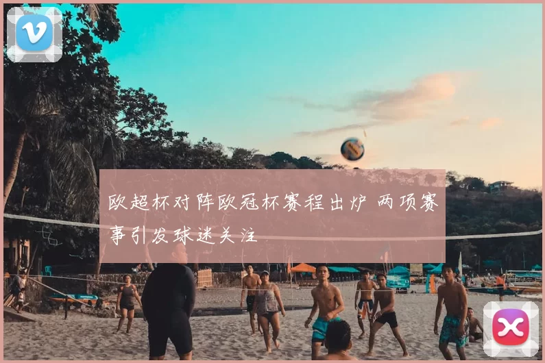 欧超杯对阵欧冠杯赛程出炉 两项赛事引发球迷关注