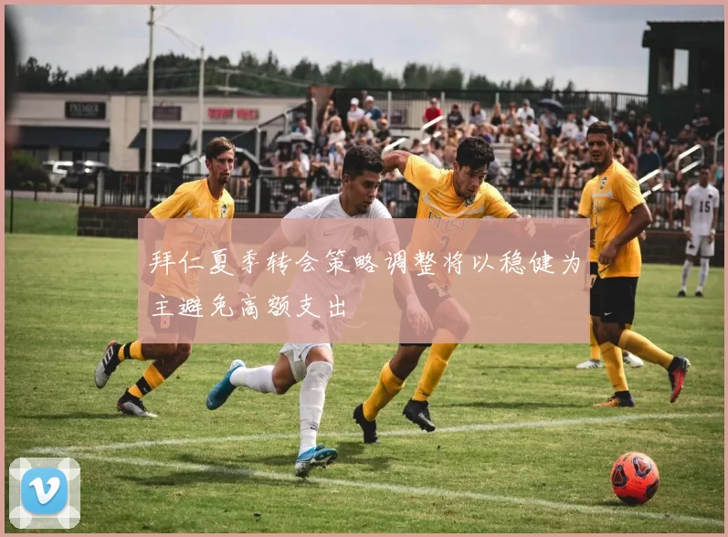 拜仁夏季转会策略调整将以稳健为主避免高额支出