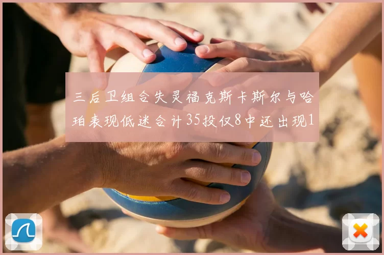 三后卫组合失灵福克斯卡斯尔与哈珀表现低迷合计35投仅8中还出现10次失误