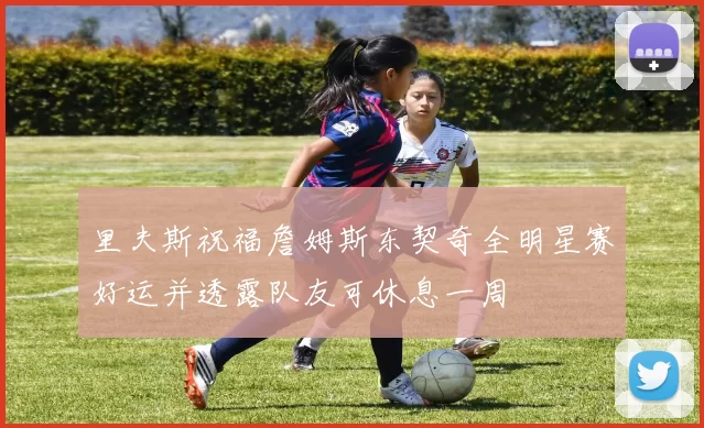 里夫斯祝福詹姆斯东契奇全明星赛好运并透露队友可休息一周