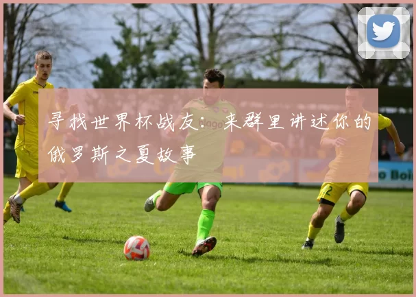 寻找世界杯战友:来群里讲述你的俄罗斯之夏故事