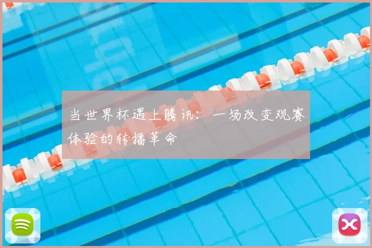 当世界杯遇上腾讯:一场改变观赛体验的转播革命