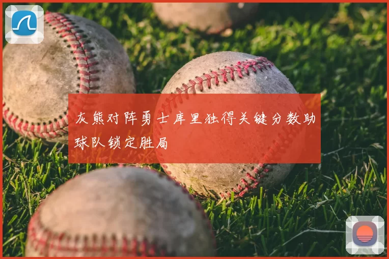 灰熊对阵勇士库里独得关键分数助球队锁定胜局