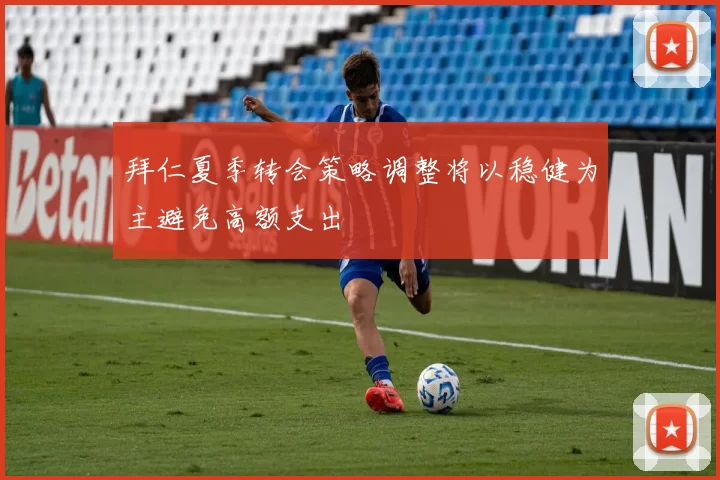 拜仁夏季转会策略调整将以稳健为主避免高额支出