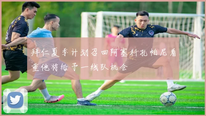 拜仁夏季计划召回阿塞科孔帕尼看重他将给予一线队机会