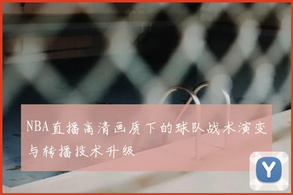 NBA直播高清画质下的球队战术演变与转播技术升级