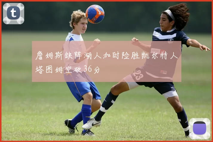 詹姆斯缺阵湖人加时险胜凯尔特人塔图姆空砍36分