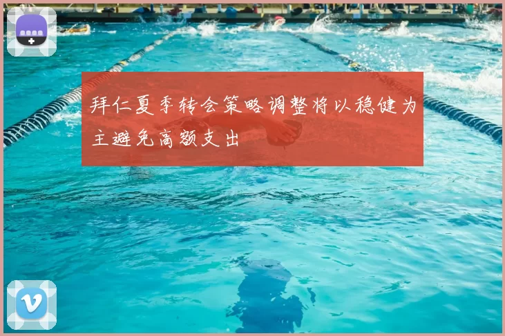 拜仁夏季转会策略调整将以稳健为主避免高额支出