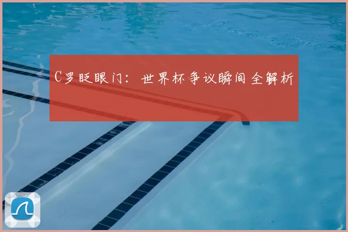 C罗眨眼门：世界杯争议瞬间全解析