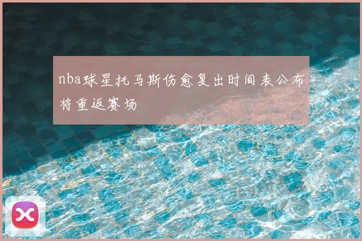 nba球星托马斯伤愈复出时间表公布将重返赛场