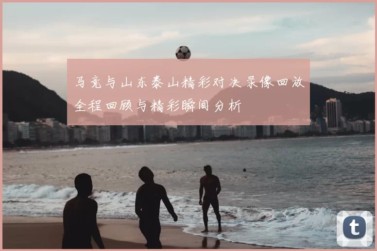 马竞与山东泰山精彩对决录像回放全程回顾与精彩瞬间分析