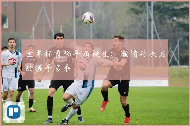 世界杯首场平局诞生：激情对决后的握手言和