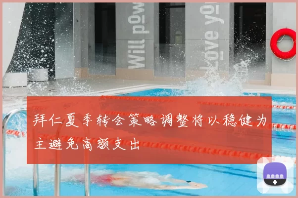 拜仁夏季转会策略调整将以稳健为主避免高额支出