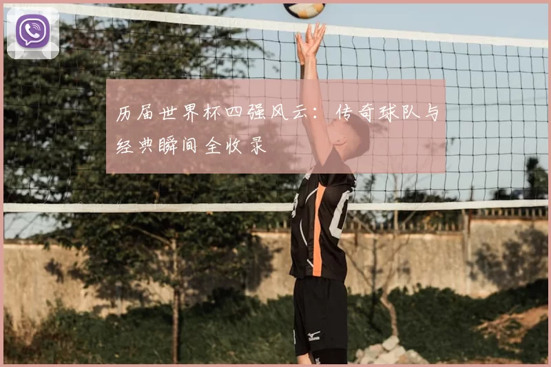 历届世界杯四强风云:传奇球队与经典瞬间全收录