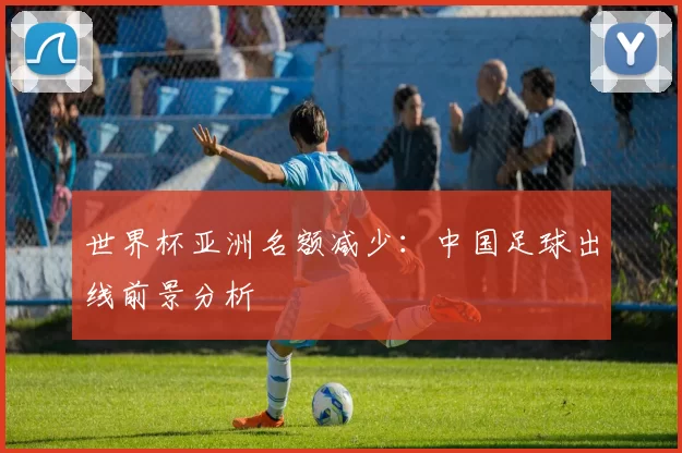 世界杯亚洲名额减少:中国足球出线前景分析