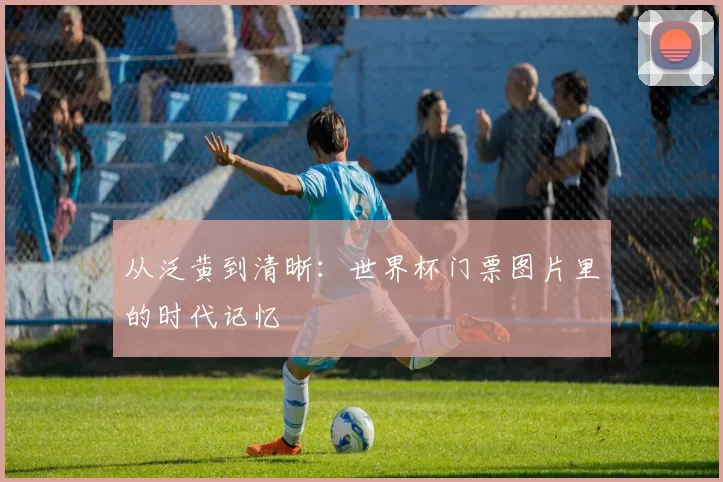 从泛黄到清晰:世界杯门票图片里的时代记忆