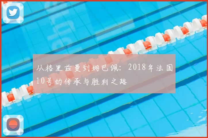 从格里兹曼到姆巴佩:2018年法国10号的传承与胜利之路