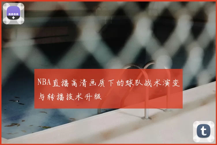 NBA直播高清画质下的球队战术演变与转播技术升级