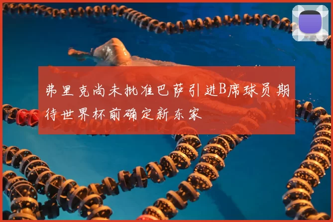 弗里克尚未批准巴萨引进B席球员期待世界杯前确定新东家