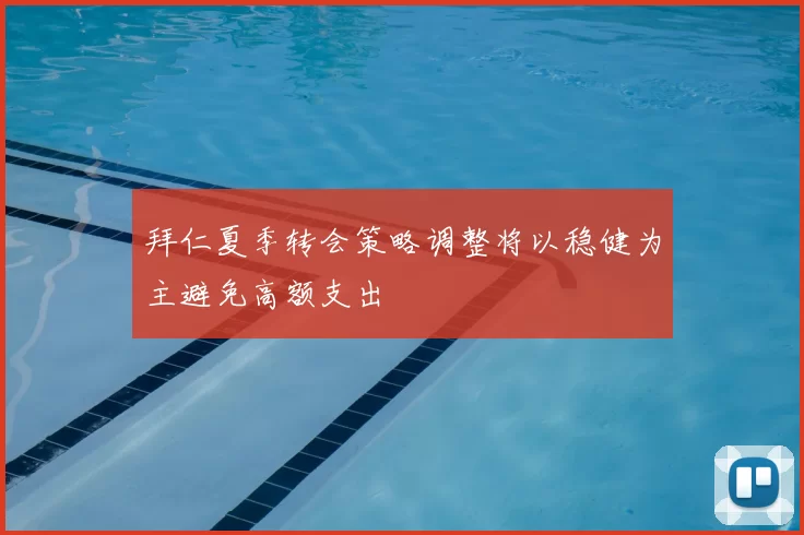 拜仁夏季转会策略调整将以稳健为主避免高额支出