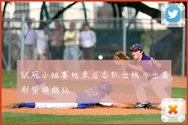 欧冠小组赛结束后各队出线与出局形势明朗化