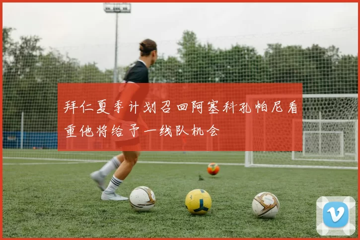 拜仁夏季计划召回阿塞科孔帕尼看重他将给予一线队机会