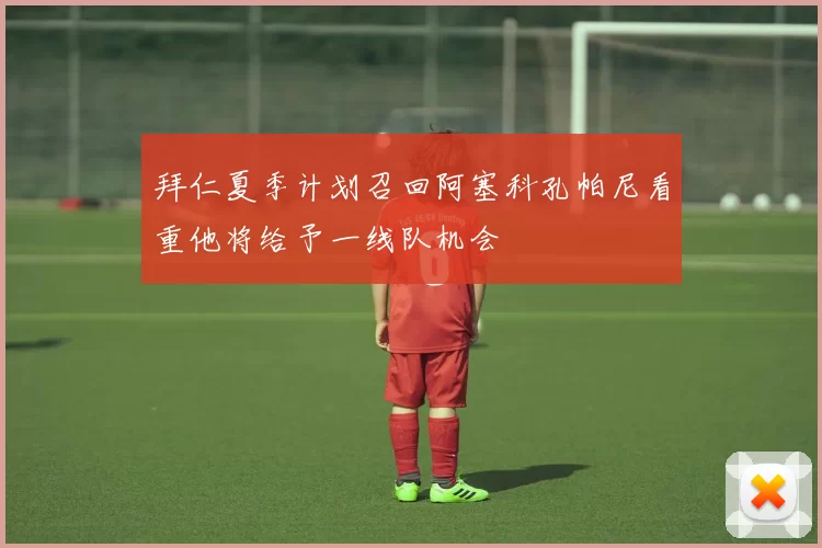 拜仁夏季计划召回阿塞科孔帕尼看重他将给予一线队机会