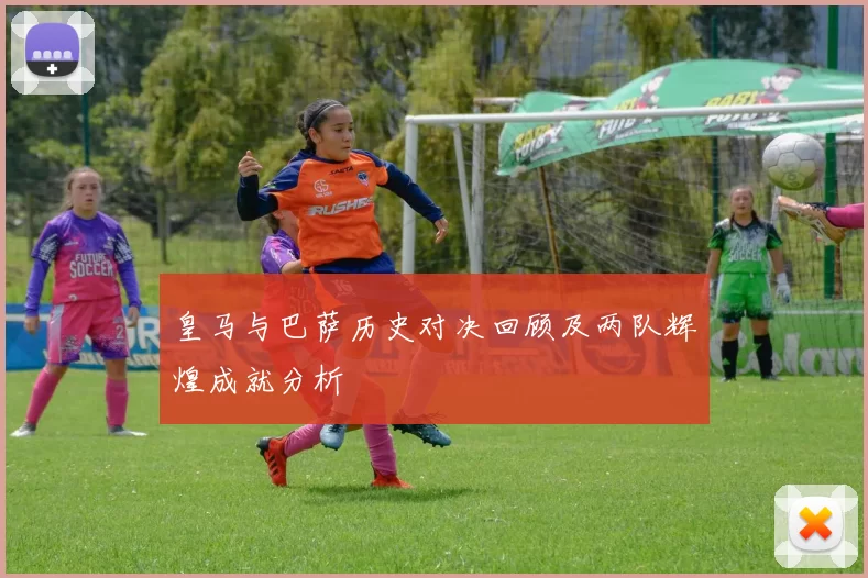 皇马与巴萨历史对决回顾及两队辉煌成就分析