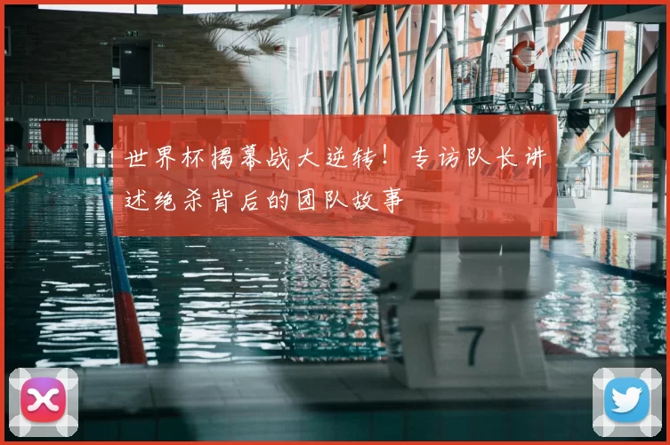 世界杯揭幕战大逆转!专访队长讲述绝杀背后的团队故事