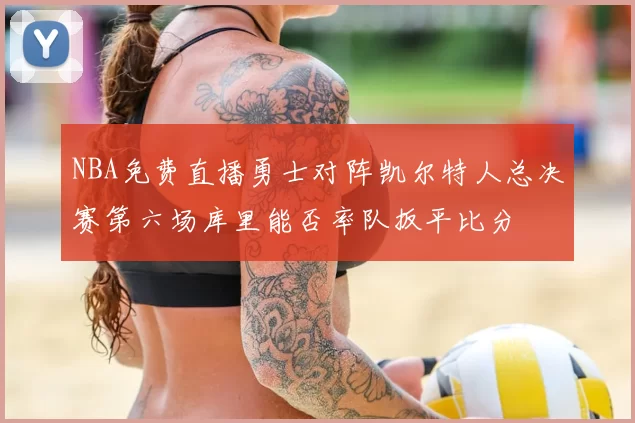 NBA免费直播勇士对阵凯尔特人总决赛第六场库里能否率队扳平比分