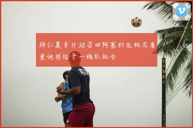 拜仁夏季计划召回阿塞科孔帕尼看重他将给予一线队机会