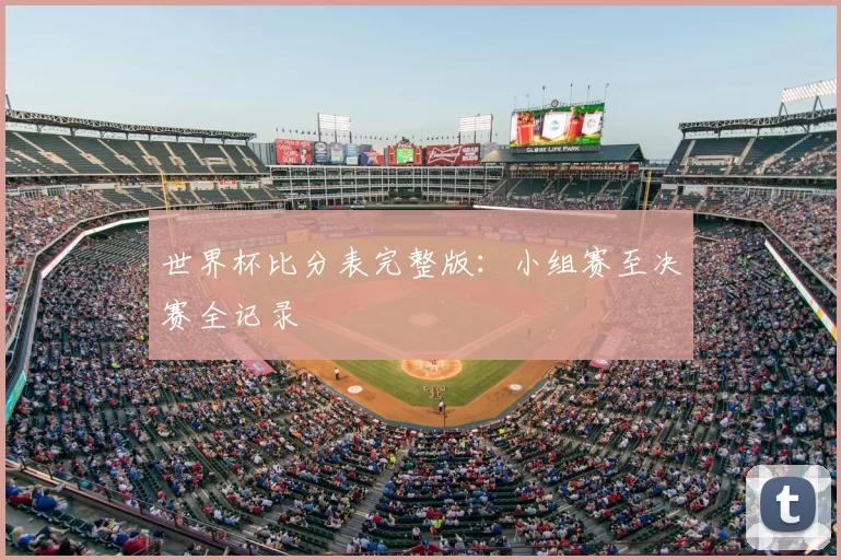世界杯比分表完整版:小组赛至决赛全记录