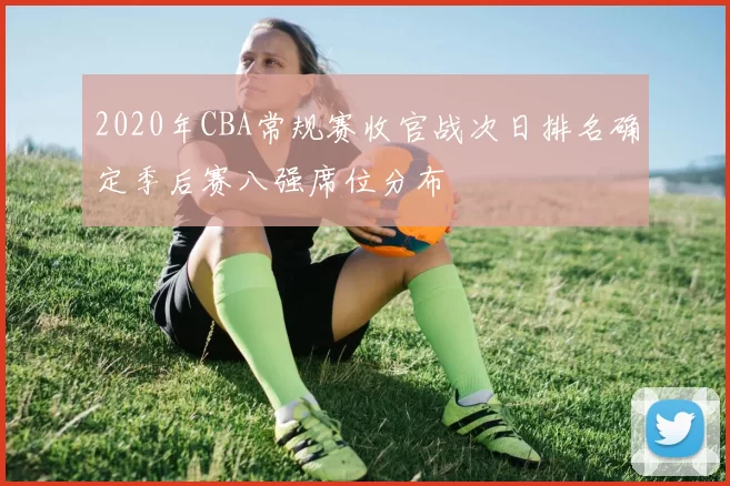 2020年CBA常规赛收官战次日排名确定季后赛八强席位分布