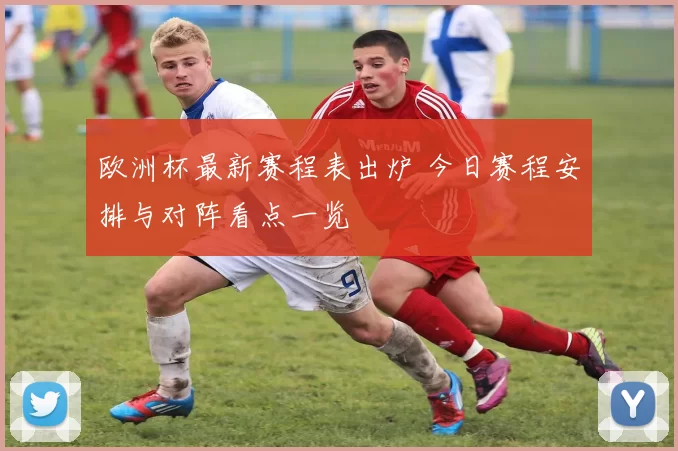 欧洲杯最新赛程表出炉 今日赛程安排与对阵看点一览