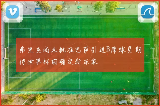 弗里克尚未批准巴萨引进B席球员期待世界杯前确定新东家
