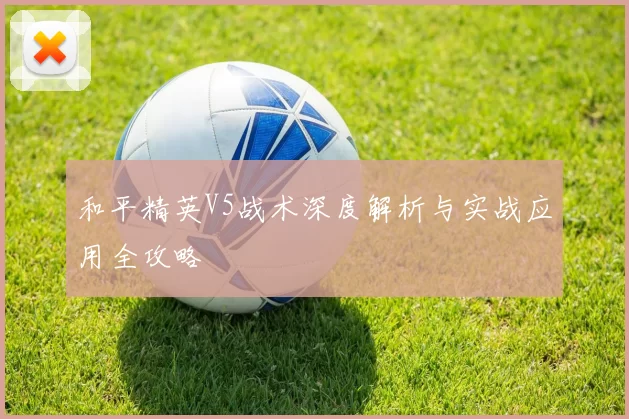 和平精英V5战术深度解析与实战应用全攻略