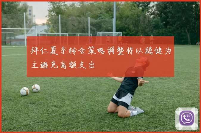 拜仁夏季转会策略调整将以稳健为主避免高额支出