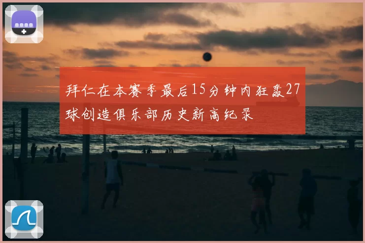 拜仁在本赛季最后15分钟内狂轰27球创造俱乐部历史新高纪录