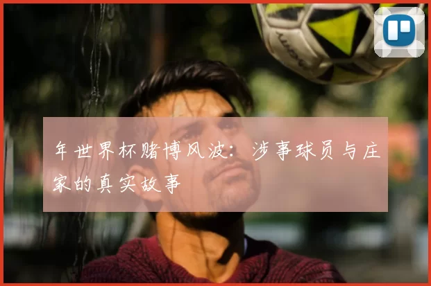 年世界杯赌博风波:涉事球员与庄家的真实故事