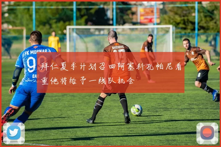 拜仁夏季计划召回阿塞科孔帕尼看重他将给予一线队机会