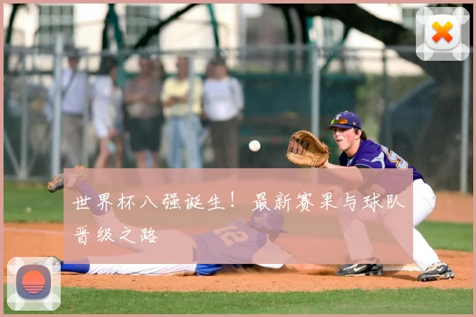 世界杯八强诞生！最新赛果与球队晋级之路