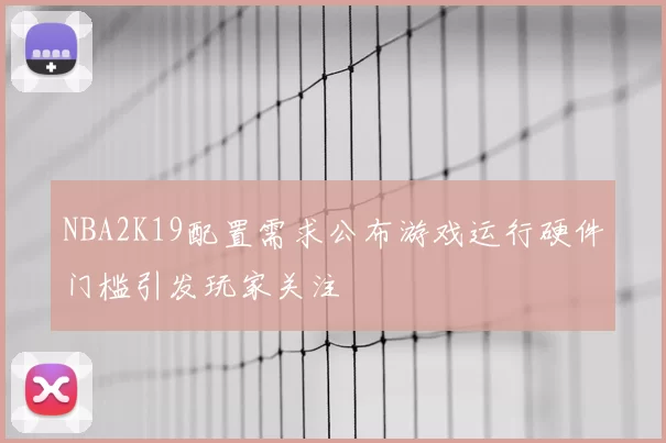 NBA2K19配置需求公布游戏运行硬件门槛引发玩家关注